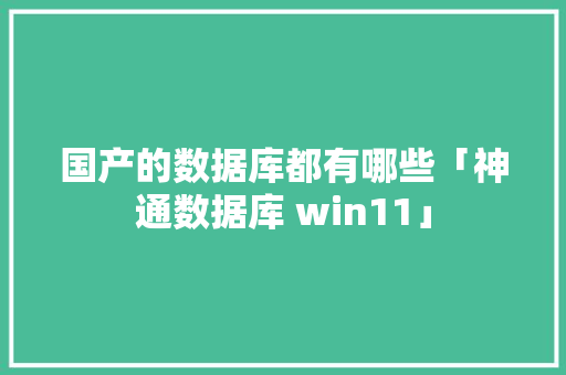 国产的数据库都有哪些「神通数据库 win11」 国产的数据库都有哪些「神通数据库 win11」 服务器/数据库