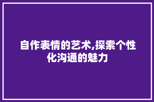 自作表情的艺术,探索个性化沟通的魅力