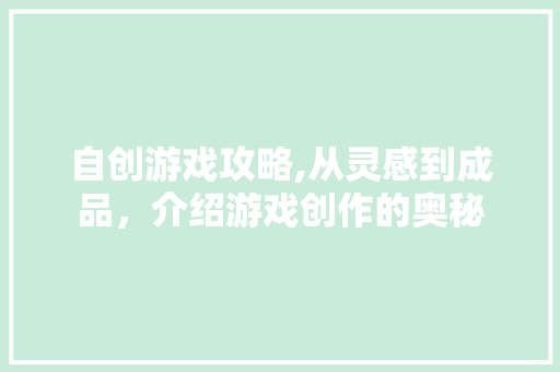 自创游戏攻略,从灵感到成品，介绍游戏创作的奥秘