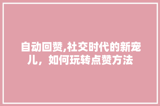 自动回赞,社交时代的新宠儿，如何玩转点赞方法