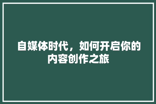 自媒体时代，如何开启你的内容创作之旅