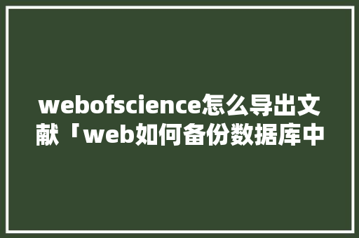 webofscience怎么导出文献「web如何备份数据库中的数据」 webofscience怎么导出文献「web如何备份数据库中的数据」 服务器/数据库