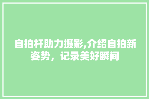 自拍杆助力摄影,介绍自拍新姿势，记录美好瞬间
