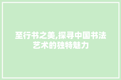 至行书之美,探寻中国书法艺术的独特魅力