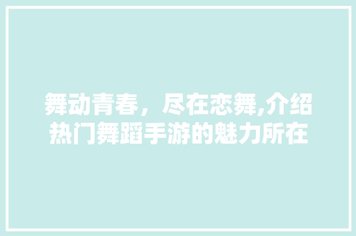 舞动青春，尽在恋舞,介绍热门舞蹈手游的魅力所在