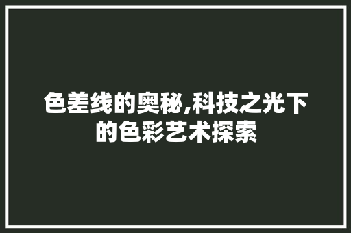 色差线的奥秘,科技之光下的色彩艺术探索