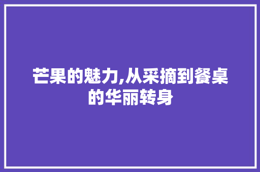 芒果的魅力,从采摘到餐桌的华丽转身
