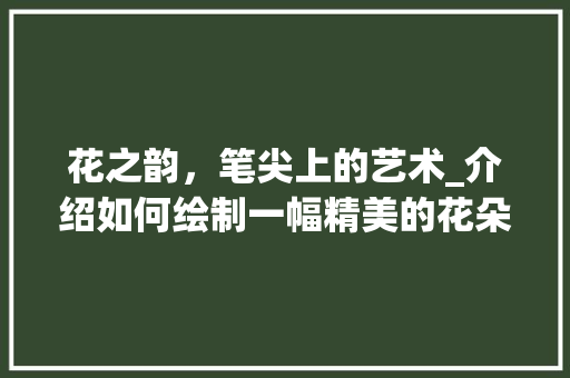 花之韵，笔尖上的艺术_介绍如何绘制一幅精美的花朵画作