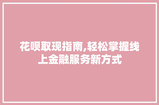 花呗取现指南,轻松掌握线上金融服务新方式