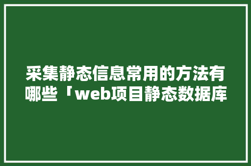 采集静态信息常用的方法有哪些「web项目静态数据库是什么」 采集静态信息常用的方法有哪些「web项目静态数据库是什么」 SEO教程