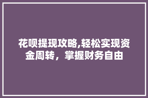 花呗提现攻略,轻松实现资金周转，掌握财务自由