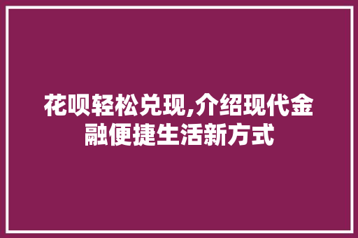 花呗轻松兑现,介绍现代金融便捷生活新方式