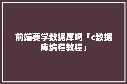 前端要学数据库吗「c数据库编程教程」 建站教程