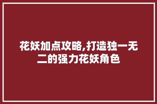花妖加点攻略,打造独一无二的强力花妖角色