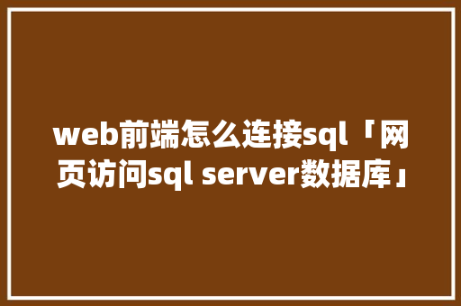 web前端怎么连接sql「网页访问sql server数据库」 web前端怎么连接sql「网页访问sql server数据库」 Web前端