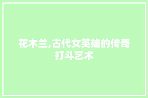 花木兰,古代女英雄的传奇打斗艺术
