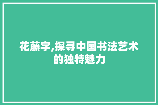 花藤字,探寻中国书法艺术的独特魅力