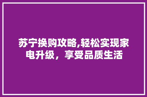 苏宁换购攻略,轻松实现家电升级，享受品质生活