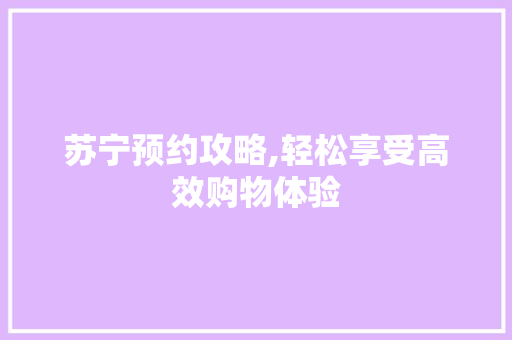 苏宁预约攻略,轻松享受高效购物体验