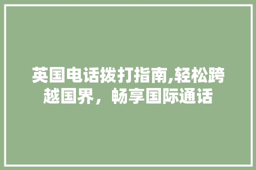 英国电话拨打指南,轻松跨越国界，畅享国际通话