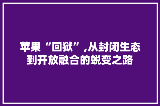 苹果“回狱”,从封闭生态到开放融合的蜕变之路