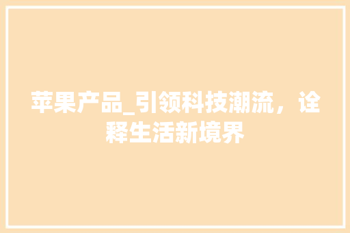 苹果产品_引领科技潮流，诠释生活新境界