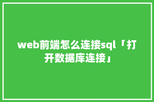 web前端怎么连接sql「打开数据库连接」 web前端怎么连接sql「打开数据库连接」 服务器/数据库