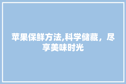 苹果保鲜方法,科学储藏，尽享美味时光