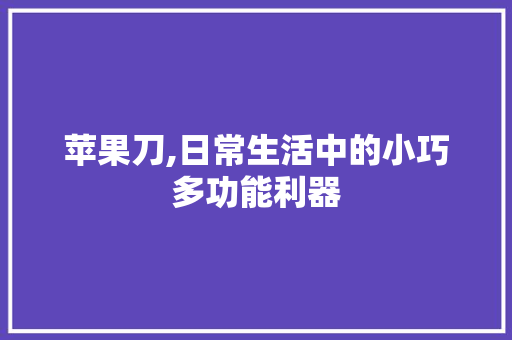 苹果刀,日常生活中的小巧多功能利器