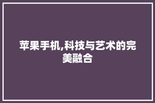 苹果手机,科技与艺术的完美融合