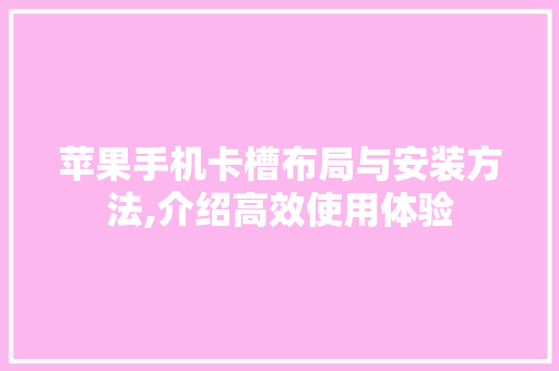 苹果手机卡槽布局与安装方法,介绍高效使用体验