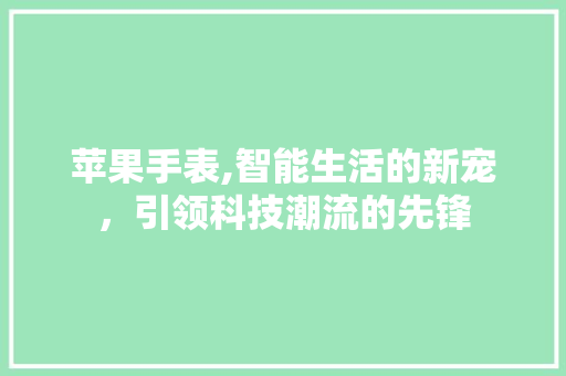 苹果手表,智能生活的新宠，引领科技潮流的先锋 服务器/数据库
