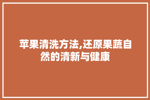 苹果清洗方法,还原果蔬自然的清新与健康