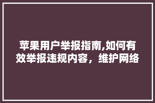 苹果用户举报指南,如何有效举报违规内容，维护网络环境