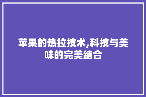 苹果的热拉技术,科技与美味的完美结合
