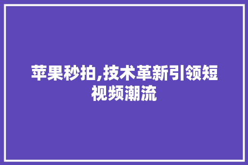 苹果秒拍,技术革新引领短视频潮流