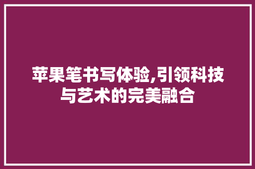 苹果笔书写体验,引领科技与艺术的完美融合