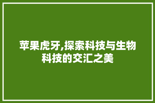 苹果虎牙,探索科技与生物科技的交汇之美