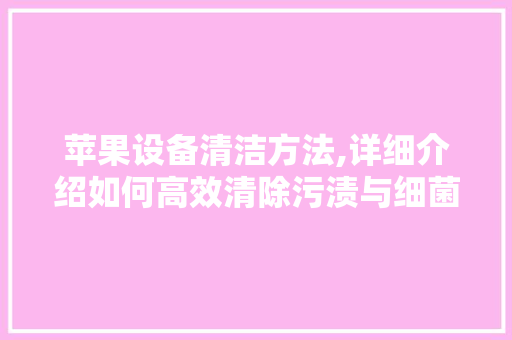 苹果设备清洁方法,详细介绍如何高效清除污渍与细菌