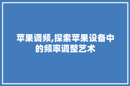 苹果调频,探索苹果设备中的频率调整艺术