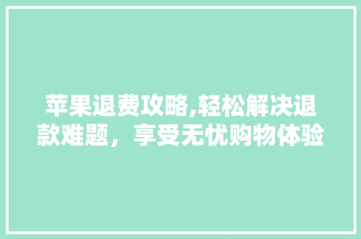 苹果退费攻略,轻松解决退款难题，享受无忧购物体验