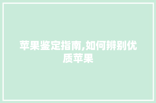 苹果鉴定指南,如何辨别优质苹果