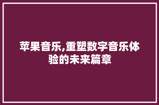 苹果音乐,重塑数字音乐体验的未来篇章