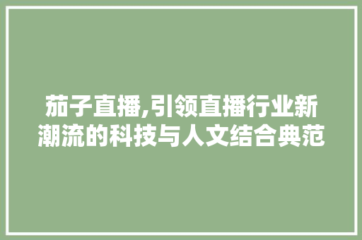 茄子直播,引领直播行业新潮流的科技与人文结合典范