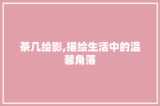 茶几绘影,描绘生活中的温馨角落