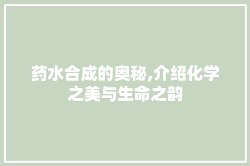 药水合成的奥秘,介绍化学之美与生命之韵
