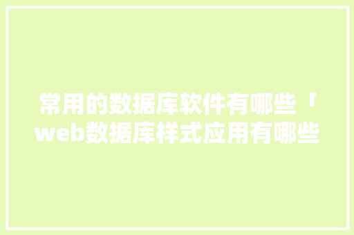 常用的数据库软件有哪些「web数据库样式应用有哪些」 常用的数据库软件有哪些「web数据库样式应用有哪些」 友链在线