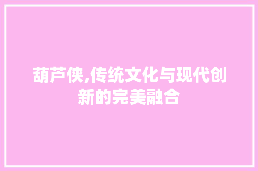 葫芦侠,传统文化与现代创新的完美融合