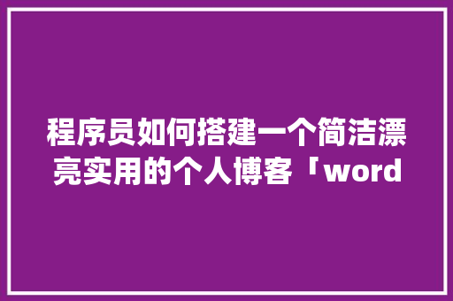 程序员如何搭建一个简洁漂亮实用的个人博客「wordpress教程 全套」