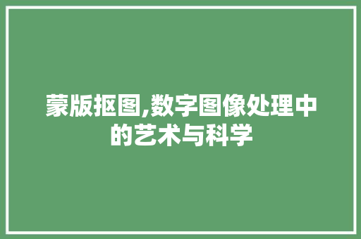 蒙版抠图,数字图像处理中的艺术与科学